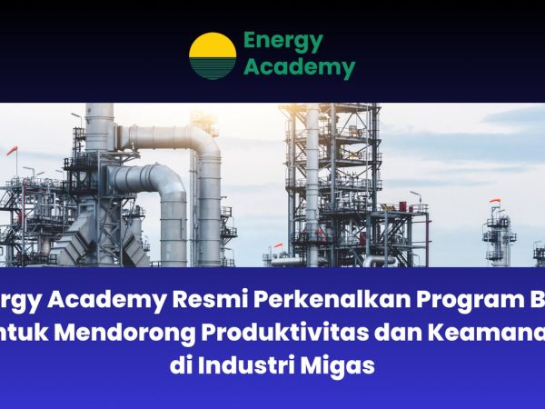 Energy Academy Resmi Perkenalkan Program Baru untuk Mendorong Produktivitas dan Keamanan di Industri Migas