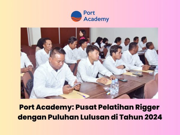 Port Academy: Pusat Pelatihan Rigger dengan Puluhan Lulusan di Tahun 2024