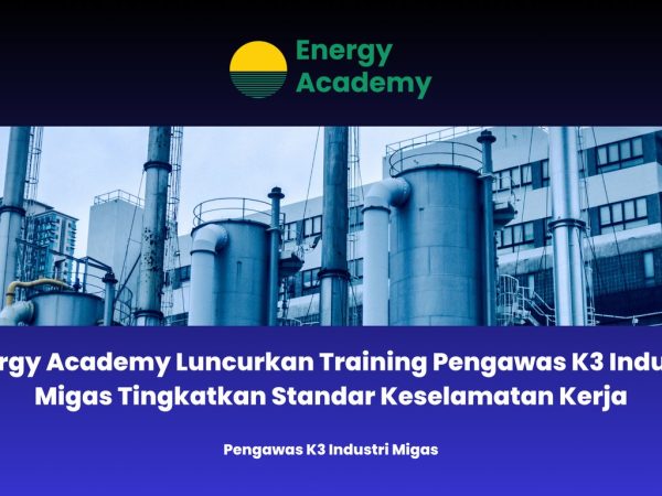 Energy Academy Luncurkan Training Pengawas K3 Industri Migas Tingkatkan Standar Keselamatan Kerja